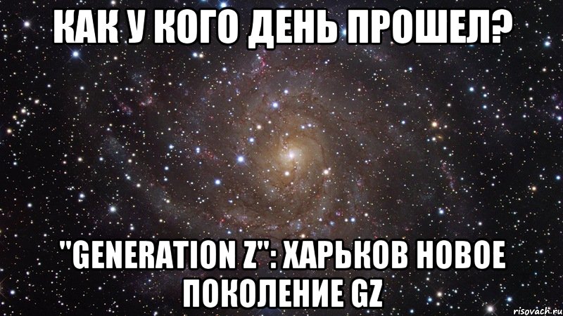 Как у кого день прошел? "Generation Z": Харьков новое поколение GZ, Мем  Космос (офигенно)