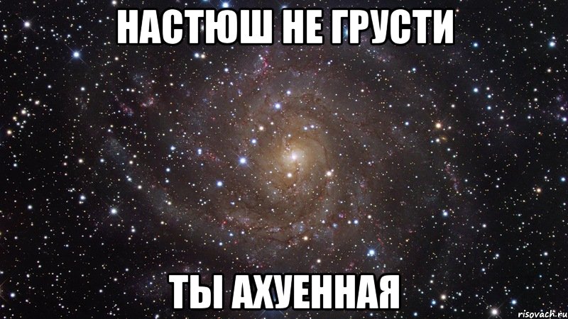 Настюш не грусти Ты ахуенная, Мем  Космос (офигенно)