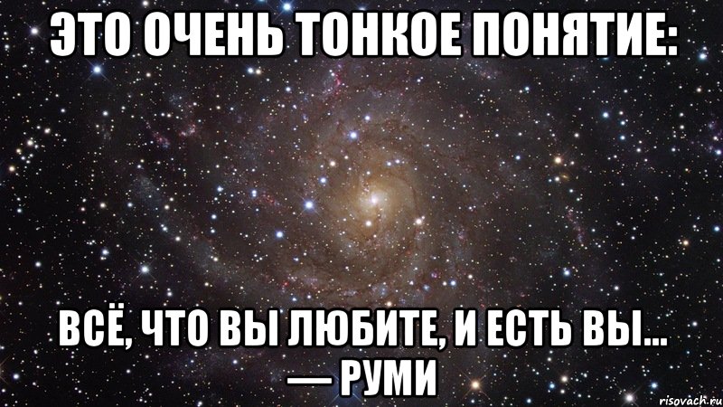 Это очень тонкое понятие: всё, что вы любите, и есть вы... — Руми, Мем  Космос (офигенно)