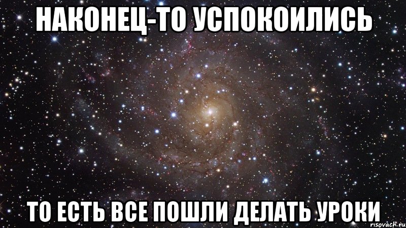 Наконец-то успокоились то есть все пошли делать уроки, Мем  Космос (офигенно)