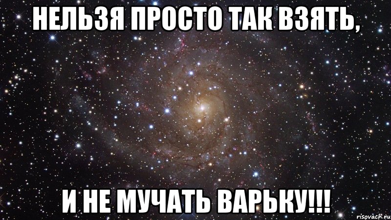 НЕЛЬЗЯ ПРОСТО ТАК ВЗЯТЬ, И НЕ МУЧАТЬ ВАРЬКУ!!!, Мем  Космос (офигенно)