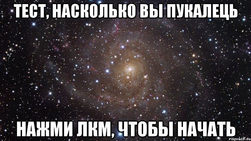 ТЕСТ, НАСКОЛЬКО ВЫ ПУКАЛЕЦЬ НАЖМИ ЛКМ, ЧТОБЫ НАЧАТЬ, Мем  Космос (офигенно)