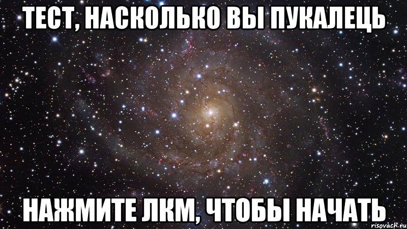 ТЕСТ, НАСКОЛЬКО ВЫ ПУКАЛЕЦЬ НАЖМИТЕ ЛКМ, ЧТОБЫ НАЧАТЬ, Мем  Космос (офигенно)