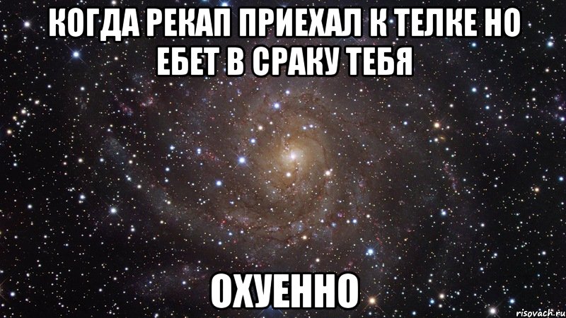 когда рекап приехал к телке но ебет в сраку тебя охуенно, Мем  Космос (офигенно)