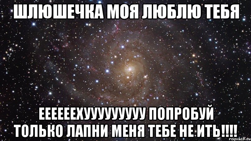 Шлюшечка моя люблю тебя Еееееехууууууууу попробуй только лапни меня тебе не ить!!!!, Мем  Космос (офигенно)