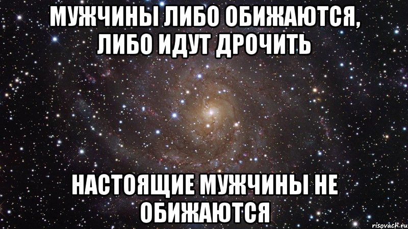Мужчины либо обижаются, либо идут дрочить настоящие мужчины не обижаются, Мем  Космос (офигенно)