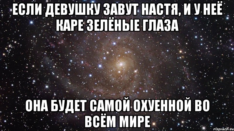 Если девушку завут Настя, и у неё каре зелёные глаза она будет самой охуенной во всём мире, Мем  Космос (офигенно)