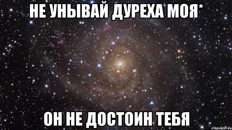 не унывай дуреха моя* он не достоин тебя, Мем  Космос (офигенно)