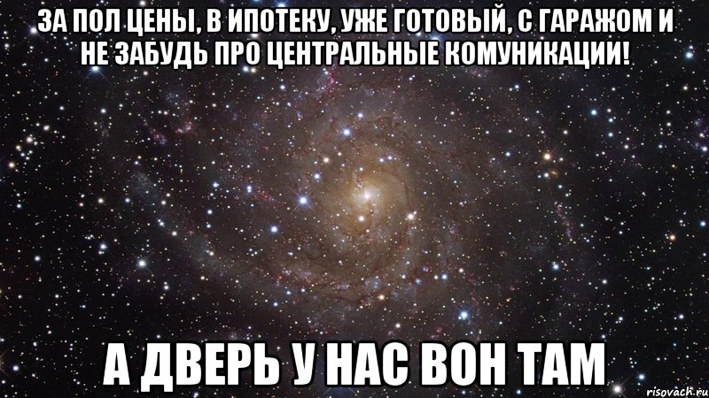 за пол цены, в ипотеку, уже готовый, с гаражом и не забудь про центральные комуникации! а дверь у нас вон там, Мем  Космос (офигенно)