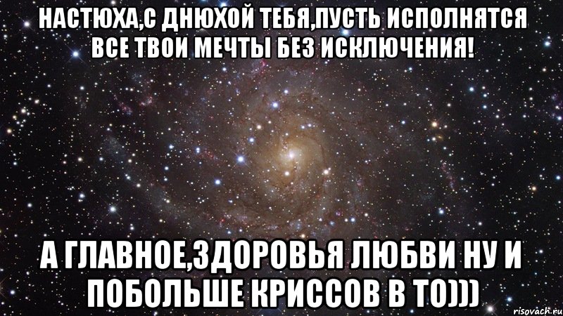 Настюха,с ДнЮхОй тебя,пусть исполнятся все твои мечты без исключения! А главное,здоровья любви ну и побольше криссов в ТО))), Мем  Космос (офигенно)