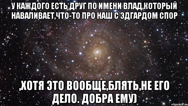 У каждого есть друг по имени Влад,который наваливает,что-то про наш с Эдгардом спор ,хотя это вообще,блять,не его дело. ДОБРА ЕМУ), Мем  Космос (офигенно)