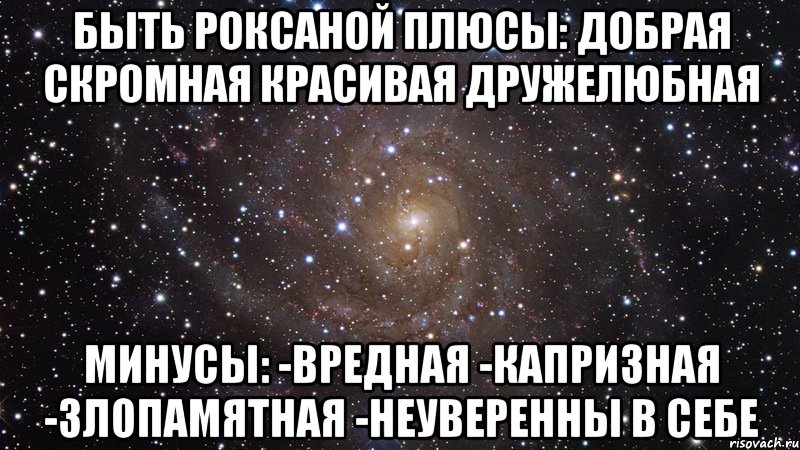 Быть Роксаной Плюсы: добрая скромная красивая дружелюбная Минусы: -вредная -капризная -злопамятная -неуверенны в себе, Мем  Космос (офигенно)