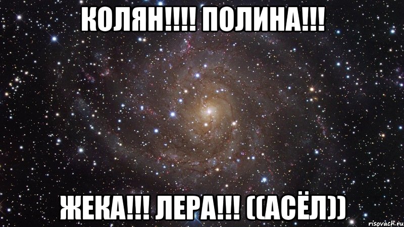 колян!!!! полина!!! жека!!! лера!!! ((асёл)), Мем  Космос (офигенно)