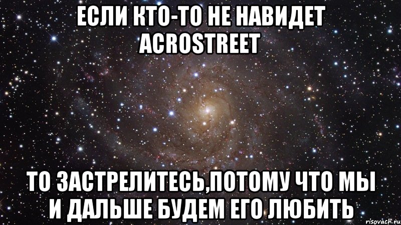 ЕСЛИ КТО-ТО НЕ НАВИДЕТ ACROSTREET ТО ЗАСТРЕЛИТЕСЬ,ПОТОМУ ЧТО МЫ И ДАЛЬШЕ БУДЕМ ЕГО ЛЮБИТЬ, Мем  Космос (офигенно)