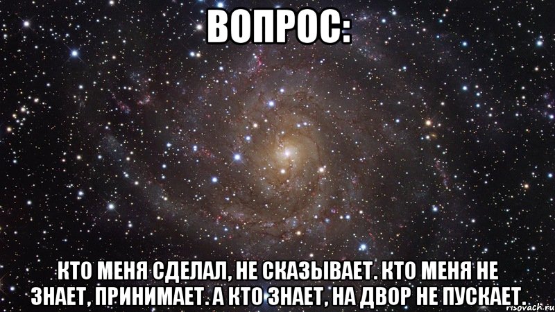 Вопрос: Кто меня сделал, не сказывает. Кто меня не знает, принимает. А кто знает, на двор не пускает., Мем  Космос (офигенно)