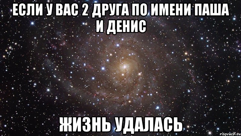 ЕСЛИ У ВАС 2 ДРУГА ПО ИМЕНИ ПАША И ДЕНИС ЖИЗНЬ УДАЛАСЬ, Мем  Космос (офигенно)