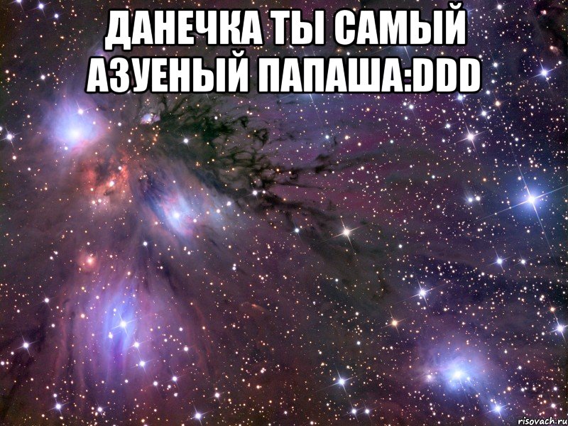 Данечка ты самый азуеный Папаша:DDD , Мем Космос