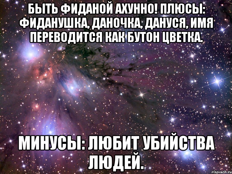 Быть Фиданой ахунно! Плюсы: Фиданушка, Даночка, Дануся, имя переводится как бутон цветка. Минусы: Любит убийства людей., Мем Космос