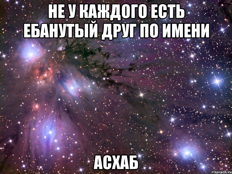 не у каждого есть ебанутый друг по имени асхаб