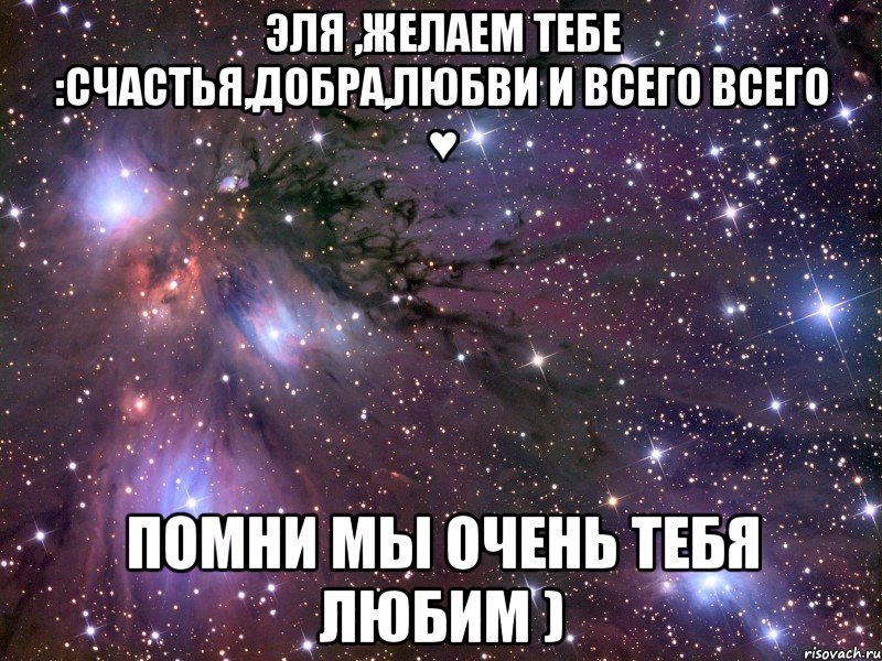 Эля ,желаем тебе :счастья,добра,любви и всего всего ♥ Помни мы очень тебя любим )