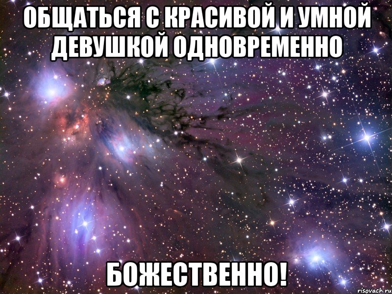 общаться с красивой и умной девушкой одновременно БОЖЕСТВЕННО!