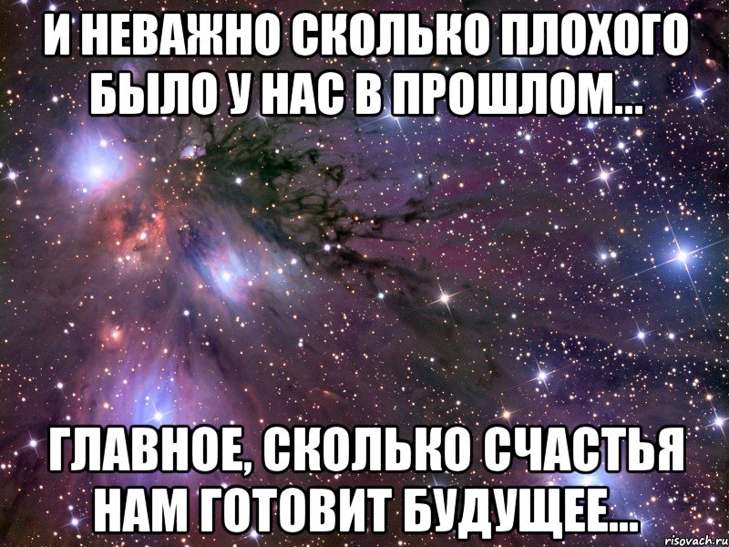И неважно сколько плохого было у нас в прошлом... главное, сколько счастья нам готовит будущее...
