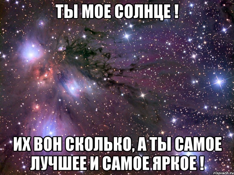 Ты мое солнце ! Их вон сколько, а ты самое лучшее и самое яркое !