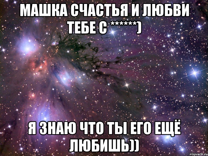 Машка счастья и любви тебе с ******) Я знаю что ты его ещё любишь))