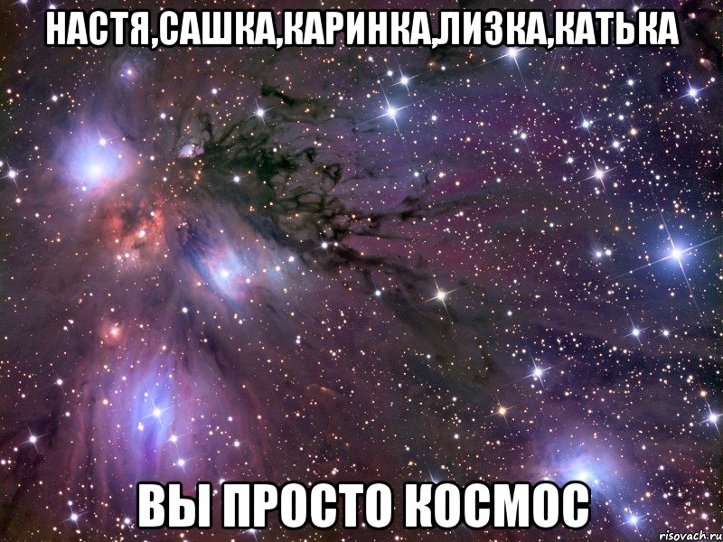 Настя,Сашка,Каринка,Лизка,Катька Вы просто космос