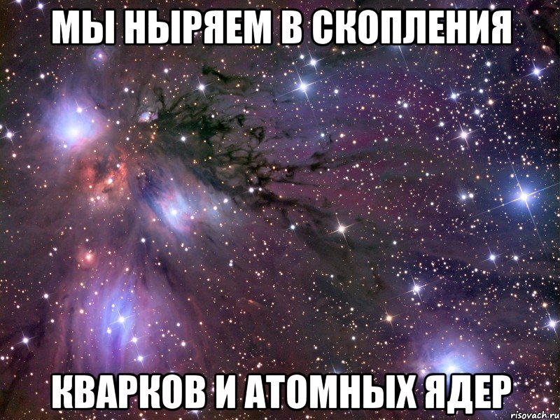 мы ныряем в скопления кварков и атомных ядер