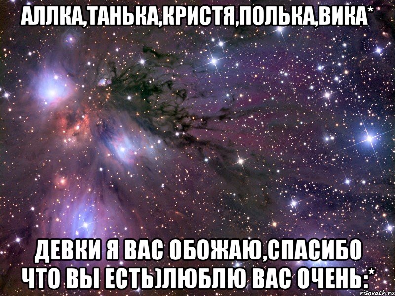 Аллка,Танька,Кристя,Полька,Вика* Девки я вас обожаю,спасибо что вы есть)Люблю вас очень:*