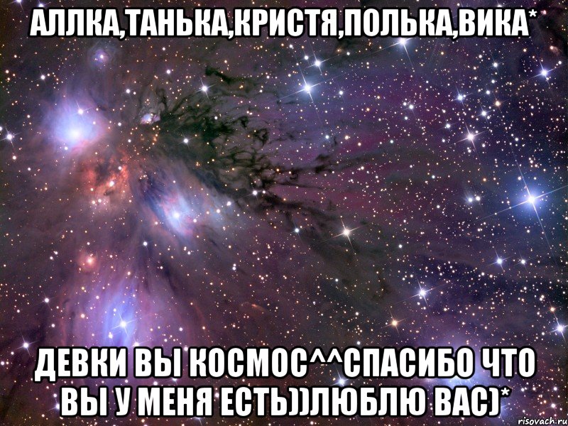 Аллка,Танька,Кристя,Полька,Вика* Девки вы космос^^спасибо что вы у меня есть))Люблю вас)*