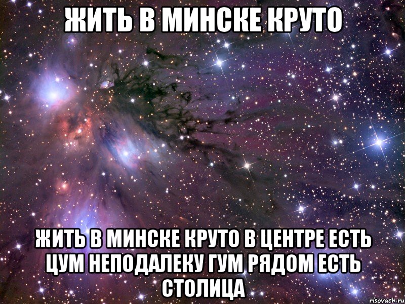 жить в минске круто Жить в минске круто В центре есть ЦУМ Неподалеку Гум Рядом есть СТОЛИЦА, Мем Космос