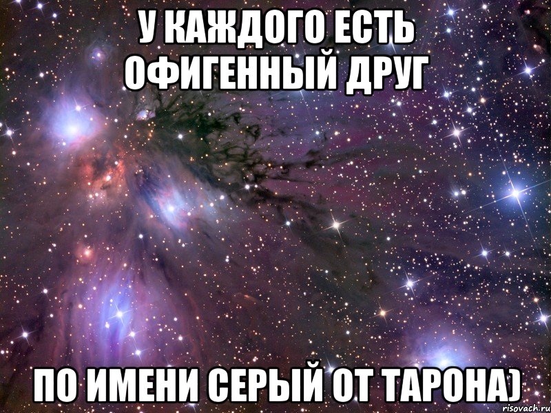 У КАЖДОГО ЕСТЬ ОФИГЕННЫЙ ДРУГ ПО ИМЕНИ СЕРЫЙ от тарона), Мем Космос