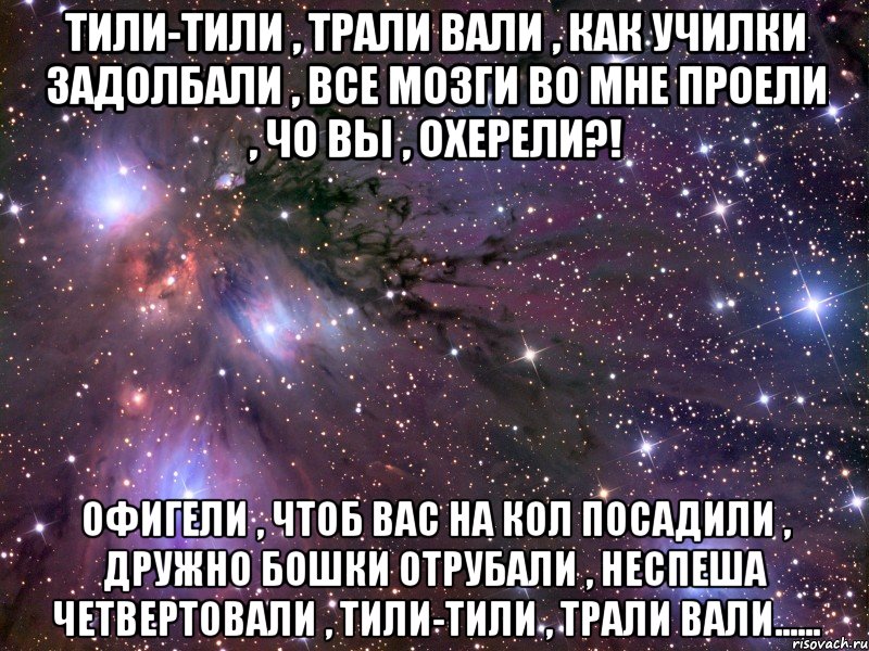 Тили-тили , трали вали , как училки задолбали , все мозги во мне проели , чо вы , охерели?! Офигели , чтоб вас на кол посадили , дружно бошки отрубали , неспеша четвертовали , тили-тили , трали вали......, Мем Космос