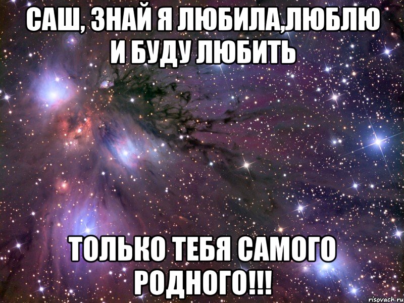 Саш, знай я любила,люблю и буду любить ТОЛЬКО ТЕБЯ САМОГО РОДНОГО!!!, Мем Космос