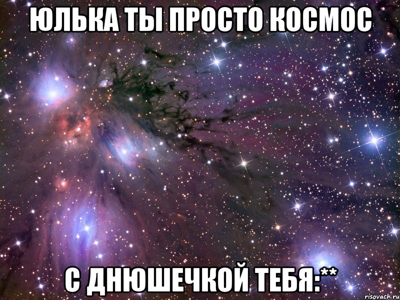 Юлька ты просто космос с днюшечкой тебя:**, Мем Космос