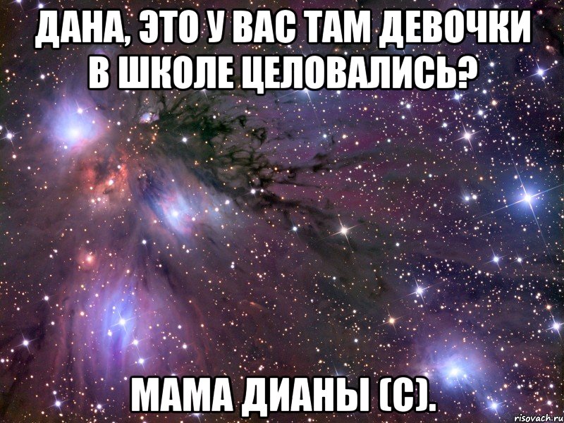 Дана, это у вас там девочки в школе целовались? мама дианы (с)., Мем Космос