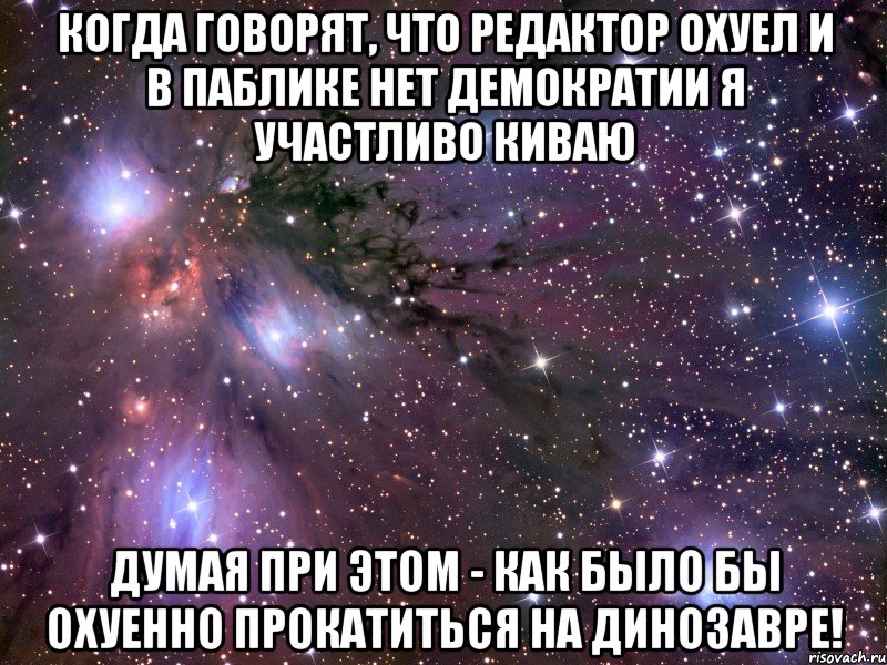 КОГДА ГОВОРЯТ, ЧТО РЕДАКТОР ОХУЕЛ И В ПАБЛИКЕ НЕТ ДЕМОКРАТИИ Я УЧАСТЛИВО КИВАЮ ДУМАЯ ПРИ ЭТОМ - КАК БЫЛО БЫ ОХУЕННО ПРОКАТИТЬСЯ НА ДИНОЗАВРЕ!, Мем Космос