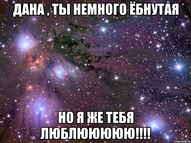 Дана , ты немного ёбнутая Но я же тебя люблююююю!!!!, Мем Космос