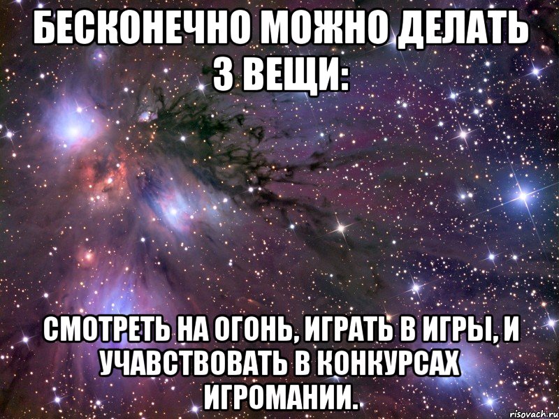 Бесконечно можно делать 3 вещи: Смотреть на огонь, играть в игры, и учавствовать в конкурсах Игромании., Мем Космос