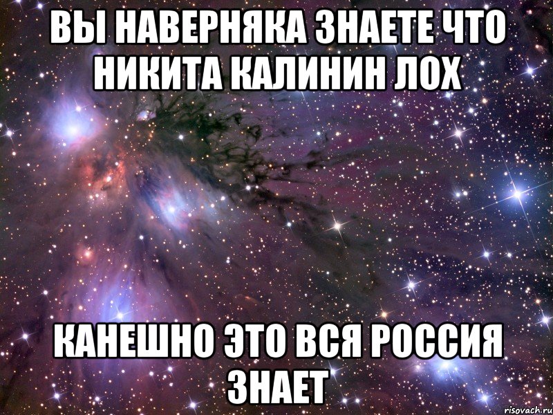 вы наверняка знаете что Никита Калинин ЛОХ Канешно это вся Россия знает, Мем Космос