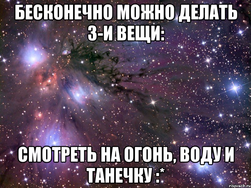 Бесконечно можно делать 3-и вещи: Смотреть на огонь, воду и Танечку :*, Мем Космос