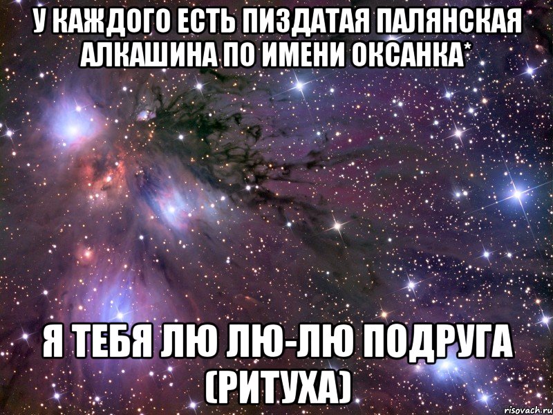 у каждого есть пиздатая палянская алкашина по имени оксанка* я тебя лю лю-лю подруга (ритуха), Мем Космос