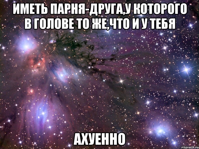 Иметь парня-друга,у которого в голове то же,что и у тебя АХУЕННО, Мем Космос