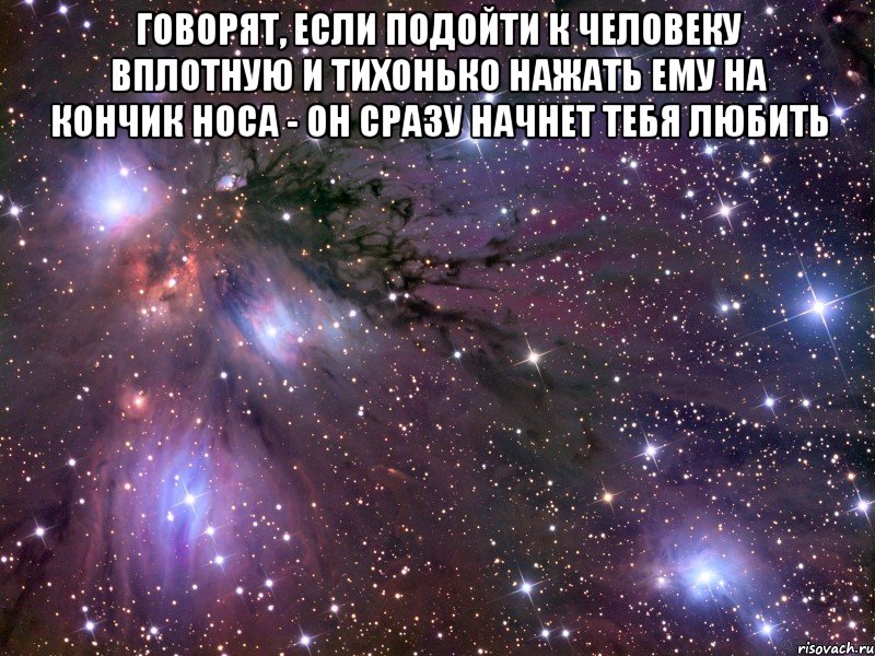 Говорят, если подойти к человеку вплотную и тихонько нажать ему на кончик носа - он сразу начнет тебя любить , Мем Космос