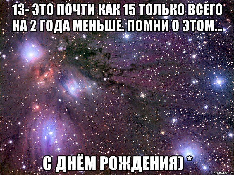 13- это почти как 15 только всего на 2 года меньше. Помни о этом... С днём рождения) *, Мем Космос