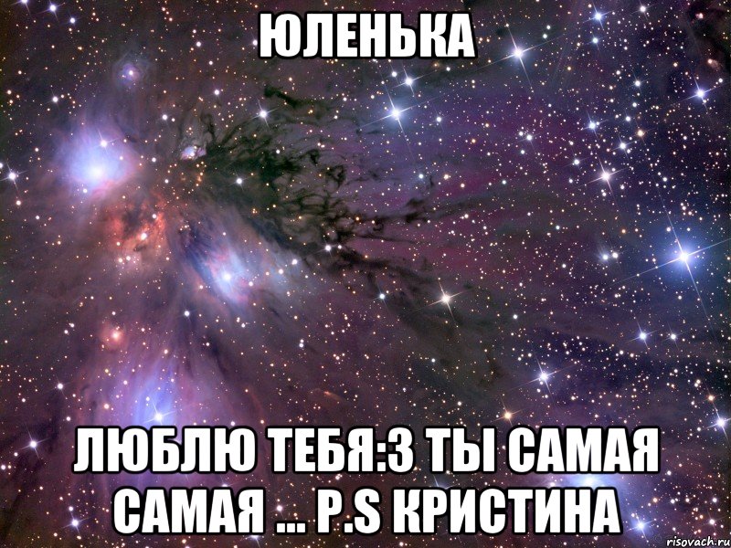 Юленька Люблю тебя:3 ты самая самая ... P.S Кристина, Мем Космос