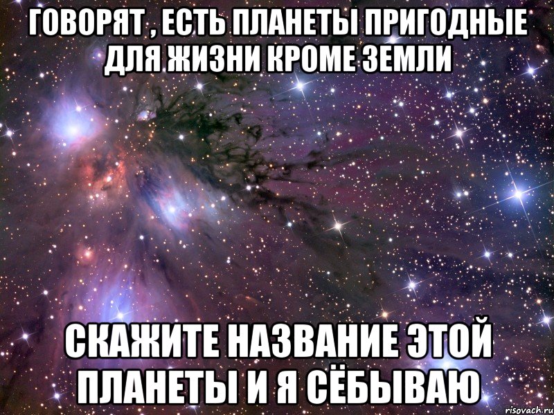 Говорят , есть планеты пригодные для жизни Кроме Земли Скажите название этой планеты и я сёбываю, Мем Космос