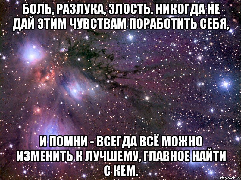 Боль, разлука, злость. Никогда не дай этим чувствам поработить себя, и помни - всегда всё можно изменить к лучшему, главное найти с кем., Мем Космос
